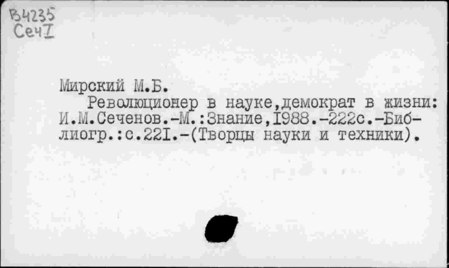 ﻿
Сеч!
Мирский М.Б.
Революционер в науке,демократ в жизни: И.М.Сеченов.-М.:Знание,1988.-222с.-Биб-лиогр.:с.221.-(Творцы науки и техники).